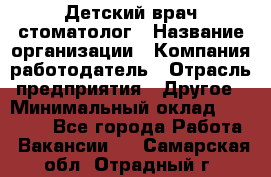 Детский врач-стоматолог › Название организации ­ Компания-работодатель › Отрасль предприятия ­ Другое › Минимальный оклад ­ 60 000 - Все города Работа » Вакансии   . Самарская обл.,Отрадный г.